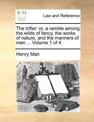 The Trifler: Or, a Ramble Among the Wilds of Fancy, the Works of Nature, and the Manners of Men ... Volume 1 of 4