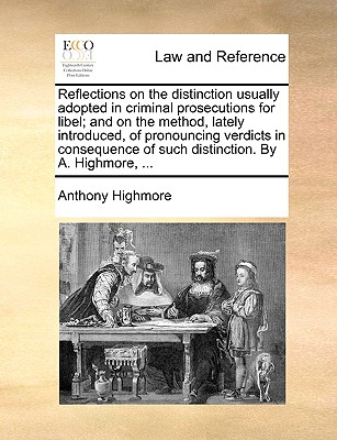 Reflections on the Distinction Usually Adopted in Criminal Prosecutions for Libel; And on the Method, Lately Introduced, of Pronouncing Verdicts in Consequence of Such Distinction. by A. Highmore, ...