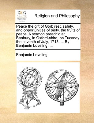Peace the Gift of God: Rest, Safety, and Opportunities of Piety, the Fruits of Peace. a Sermon Preach'd at Banbury, in Oxford-Shire, on Tuesday the Seventh of July, 1713. ... by Benjamin Loveling, ...