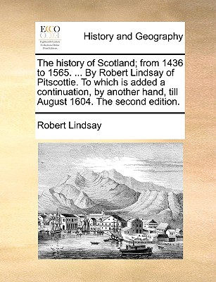 The History of Scotland; From 1436 to 1565. ... by Robert Lindsay of Pitscottie. to Which Is Added a Continuation, by Another Hand, Till August 1604. the Second Edition.