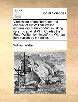 Vindication of the Character and Conduct of Sir William Waller, ... Explanatory of His Conduct in Taking Up Arms Against King Charles the First. (Written by Himself. ... with an Introduction by the Editor. ...