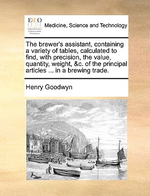 The Brewer's Assistant, Containing a Variety of Tables, Calculated to Find, with Precision, the Value, Quantity, Weight, &c. of the Principal Articles ... in a Brewing Trade.