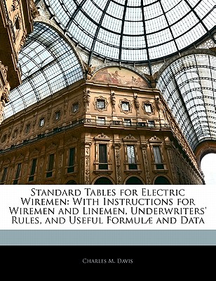 Standard Tables for Electric Wiremen: With Instructions for Wiremen and Linemen, Underwriters' Rules, and Useful Formulæ and Data