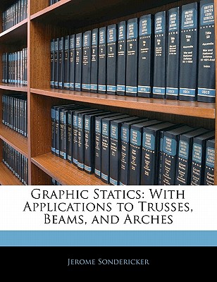 Graphic Statics: With Applications to Trusses, Beams, and Arches