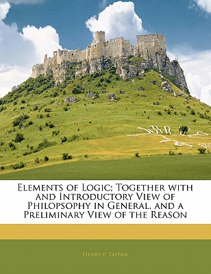 Elements of Logic; Together with and Introductory View of Philopsophy in General, and a Preliminary View of the Reason