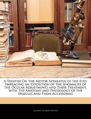 A Treatise on the Motor Apparatus of the Eyes: Embracing an Exposition of the Anomalies of the Ocular Adjustments and Their Treatment, with the Anatomy and Physiology of the Muscles and Their Accessories