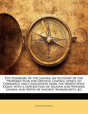 The Flooding of the Sahara: An Account of the Proposed Plan for Opening Central Africa to Commerce and Civilization from the North-West Coast, with a Description of Soudan and Western Sahara, and Notes of Ancient Manuscripts, &C
