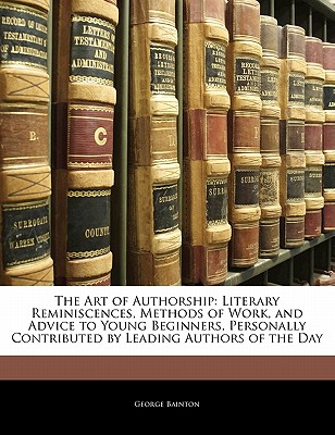 The Art of Authorship: Literary Reminiscences, Methods of Work, and Advice to Young Beginners, Personally Contributed by Leading Authors of the Day