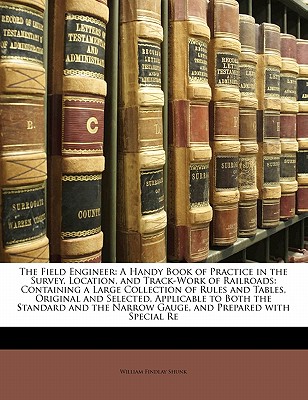 The Field Engineer: A Handy Book of Practice in the Survey, Location, and Track-Work of Railroads: Containing a Large Collection of Rules and Tables, Original and Selected, Applicable to Both the Standard and the Narrow Gauge, and Prepared with Special Re