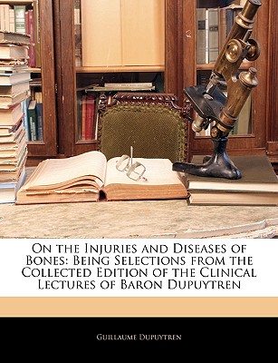 On the Injuries and Diseases of Bones: Being Selections from the Collected Edition of the Clinical Lectures of Baron Dupuytren