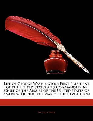 Life of George Washington: First President of the United States and Commander-In-Chief of the Armies of the United States of America, During the
