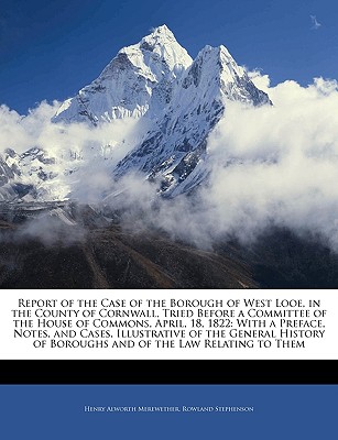 Report of the Case of the Borough of West Looe, in the County of Cornwall, Tried Before a Committee of the House of Commons, April, 18, 1822: With a Preface, Notes, and Cases, Illustrative of the General History of Boroughs and of the Law Relating to Them