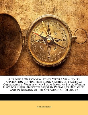 A Treatise On Conveyancing: With a View to Its Application to Practice: Being a Series of Practical Observations, Written in a Plain Familiar Style, Which Have for Their Object to Assist in Preparing Draughts, and in Judging of the Operation of Deeds, by