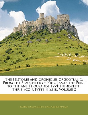 The Historie and Cronicles of Scotland: From the Slauchter of King James the First to the Ane Thousande Fyve Hundreith Thrie Scoir Fyftein Zeir, Volume 2