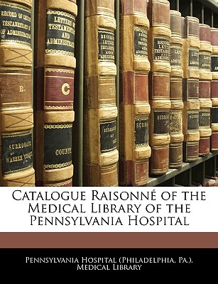 Catalogue Raisonne of the Medical Library of the Pennsylvania Hospital