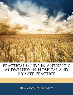 Practical Guide in Antiseptic Midwifery: In Hospital and Private Practice
