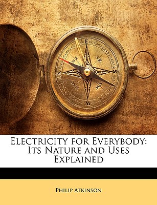 Electricity for Everybody: Its Nature and Uses Explained