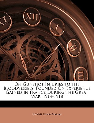 On Gunshot Injuries to the Bloodvessels: Founded on Experience Gained in France During the Great War, 1914-1918