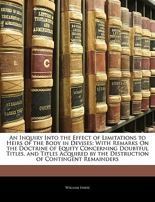 An Inquiry Into the Effect of Limitations to Heirs of the Body in Devises: With Remarks on the Doctrine of Equity Concerning Doubtful Titles, and Titles Acquired by the Destruction of Contingent Remainders