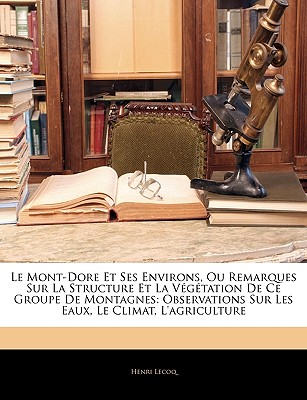 Le Mont-Dore Et Ses Environs, Ou Remarques Sur La Structure Et La Vegetation de Ce Groupe de Montagnes: Observations Sur Les Eaux, Le Climat, L'Agriculture