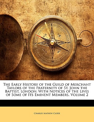 The Early History of the Guild of Merchant Taylors of the Fraternity of St. John the Baptist, London: With Notices of the Lives of Some of Its Eminent Members, Volume 2