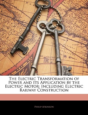 The Electric Transformation of Power and Its Application by the Electric Motor: Including Electric Railway Construction