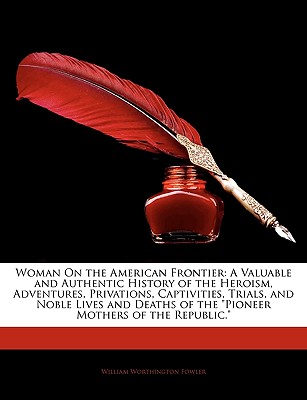 Woman On the American Frontier: A Valuable and Authentic History of the Heroism, Adventures, Privations, Captivities, Trials, and Noble Lives and Deaths of the Pioneer Mothers of the Republic.