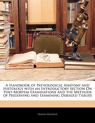 A Handbook of Pathological Anatomy and Histology with an Introductory Section On Post-Mortem Examinations and the Methods of Preserving and Examining Diseased Tissues