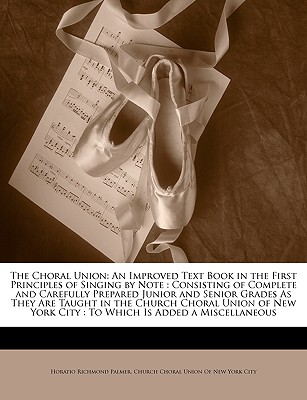 The Choral Union: An Improved Text Book in the First Principles of Singing by Note: Consisting of Complete and Carefully Prepared Junior and Senior Grades as They Are Taught in the Church Choral Union of New York City: To Which Is Added a Miscellaneous