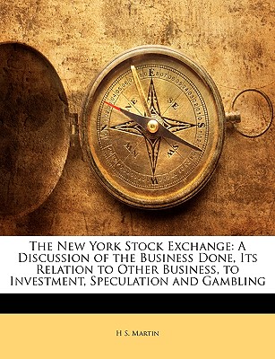 The New York Stock Exchange: A Discussion of the Business Done, Its Relation to Other Business, to Investment, Speculation and Gambling