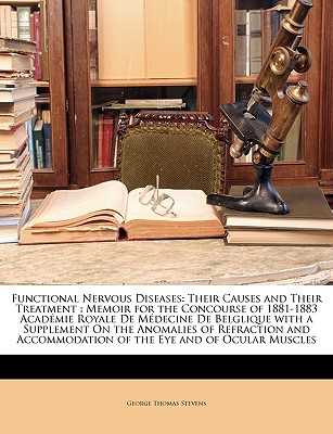 Functional Nervous Diseases: Their Causes and Their Treatment: Memoir for the Concourse of 1881-1883 Académie Royale de Médecine de Belglique with a Supplement on the Anomalies of Refraction and Accommodation of the Eye and of Ocular Muscles