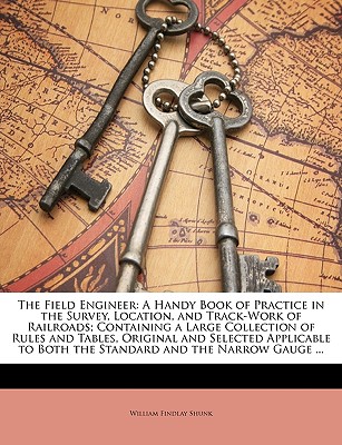 The Field Engineer: A Handy Book of Practice in the Survey, Location, and Track-Work of Railroads; Containing a Large Collection of Rules and Tables, Original and Selected Applicable to Both the Standard and the Narrow Gauge ...