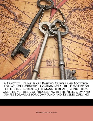 A Practical Treatise on Railway Curves and Location: For Young Engineers: Containing a Full Description of the Instruments, the Manner of Adjusting Them, and the Methods of Proceeding in the Field, New and Simple Formulae for Compound and Reverse Curving