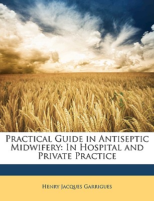 Practical Guide in Antiseptic Midwifery: In Hospital and Private Practice