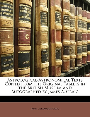 Astrological-Astronomical Texts Copied from the Original Tablets in the British Museum and Autographed by James A. Craig