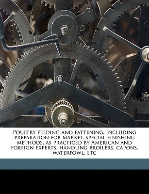 Poultry Feeding and Fattening, Including Preparation for Market, Special Finishing Methods, as Practiced by American and Foreign Experts, Handling Broilers, Capons, Waterfowl, Etc