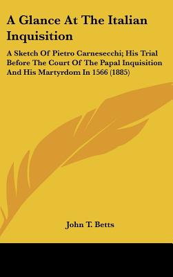 A Glance at the Italian Inquisition: A Sketch of Pietro Carnesecchi; His Trial Before the Court of the Papal Inquisition and His Martyrdom in 1566 (