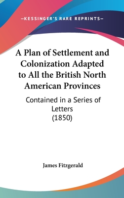 A Plan of Settlement and Colonization Adapted to All the British North American Provinces: Contained in a Series of Letters (1850)