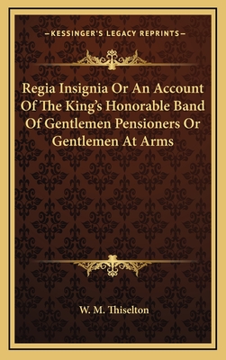 Regia Insignia or an Account of the King's Honorable Band of Gentlemen Pensioners or Gentlemen at Arms