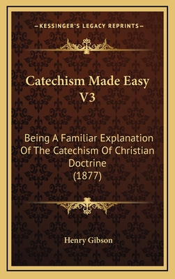 Catechism Made Easy V3: Being a Familiar Explanation of the Catechism of Christian Doctrine (1877)