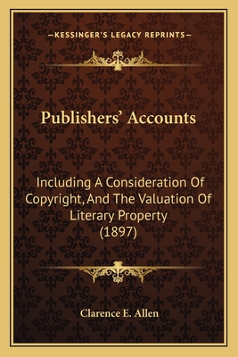 Publishers' Accounts: Including A Consideration Of Copyright, And The Valuation Of Literary Property (1897)