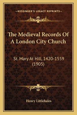 The Medieval Records Of A London City Church: St. Mary At Hill, 1420-1559 (1905)