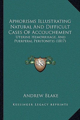 Aphorisms Illustrating Natural And Difficult Cases Of Accouchement: Uterine Hemorrhage, And Puerperal Peritonitis (1817)