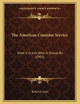 The American Consular Service: What It Is And What It Should Be (1905)