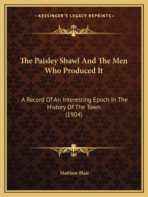 The Paisley Shawl And The Men Who Produced It: A Record Of An Interesting Epoch In The History Of The Town (1904)