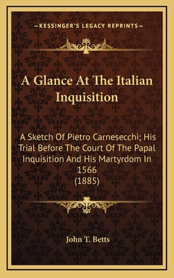 A Glance At The Italian Inquisition: A Sketch Of Pietro Carnesecchi; His Trial Before The Court Of The Papal Inquisition And His Martyrdom In 1566 (1885)