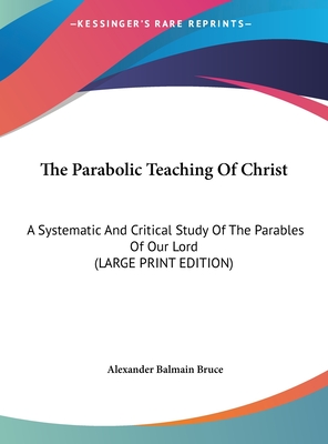 The Parabolic Teaching Of Christ: A Systematic And Critical Study Of The Parables Of Our Lord (LARGE PRINT EDITION)
