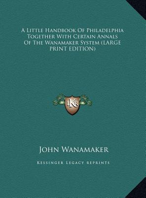 A Little Handbook Of Philadelphia Together With Certain Annals Of The Wanamaker System (LARGE PRINT EDITION)