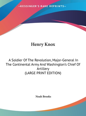 Henry Knox: A Soldier Of The Revolution, Major-General In The Continental Army And Washington's Chief Of Artillery (LARGE PRINT EDITION)