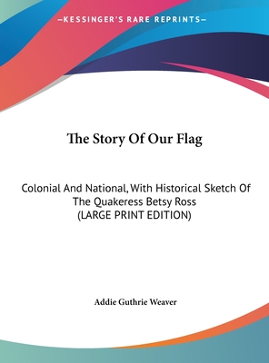 The Story Of Our Flag: Colonial And National, With Historical Sketch Of The Quakeress Betsy Ross (LARGE PRINT EDITION)